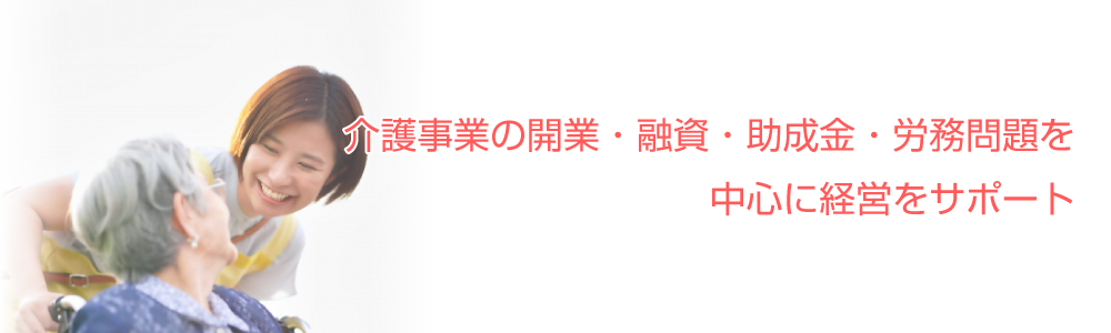 介護事業の開業・融資・助成金・労務問題を中心に経営をサポート